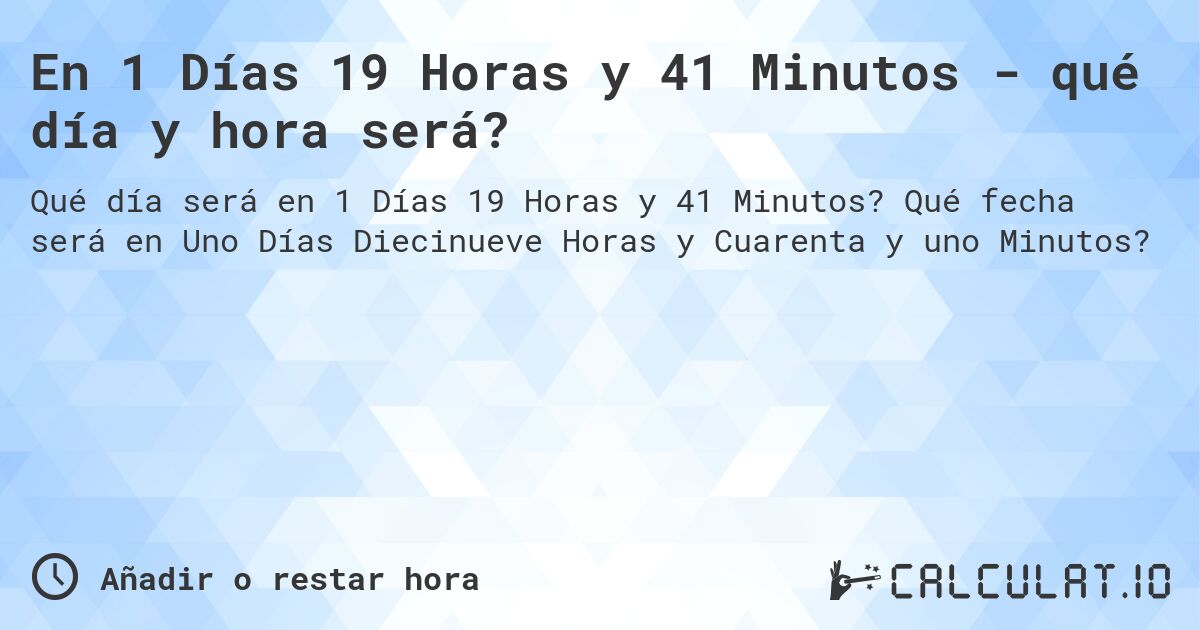 En 1 Días 19 Horas y 41 Minutos - qué día y hora será?. Qué fecha será en Uno Días Diecinueve Horas y Cuarenta y uno Minutos?