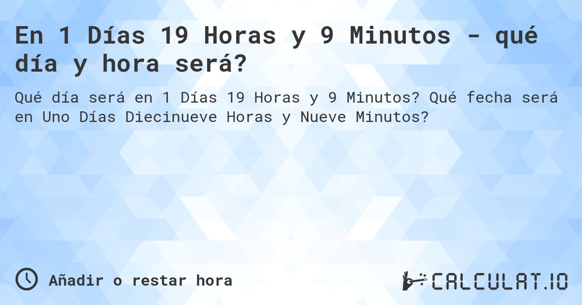 En 1 Días 19 Horas y 9 Minutos - qué día y hora será?. Qué fecha será en Uno Días Diecinueve Horas y Nueve Minutos?