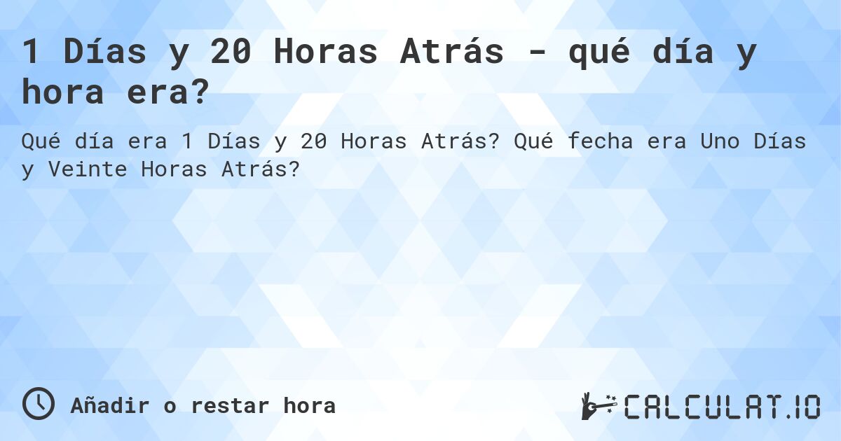 1 Días y 20 Horas Atrás - qué día y hora era?. Qué fecha era Uno Días y Veinte Horas Atrás?