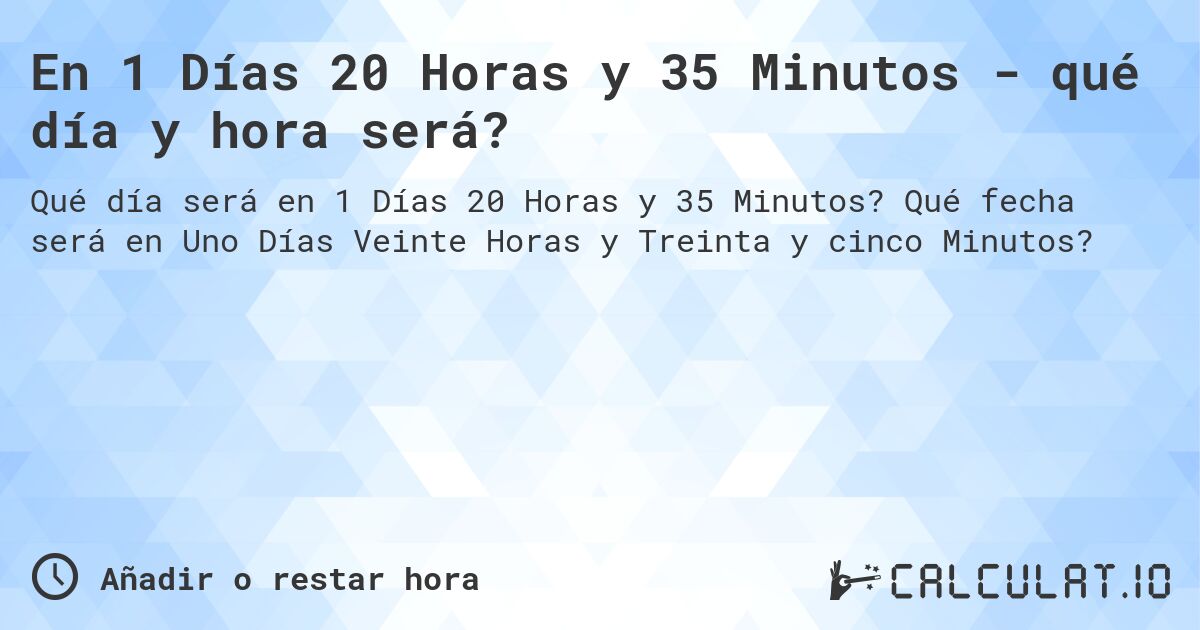En 1 Días 20 Horas y 35 Minutos - qué día y hora será?. Qué fecha será en Uno Días Veinte Horas y Treinta y cinco Minutos?