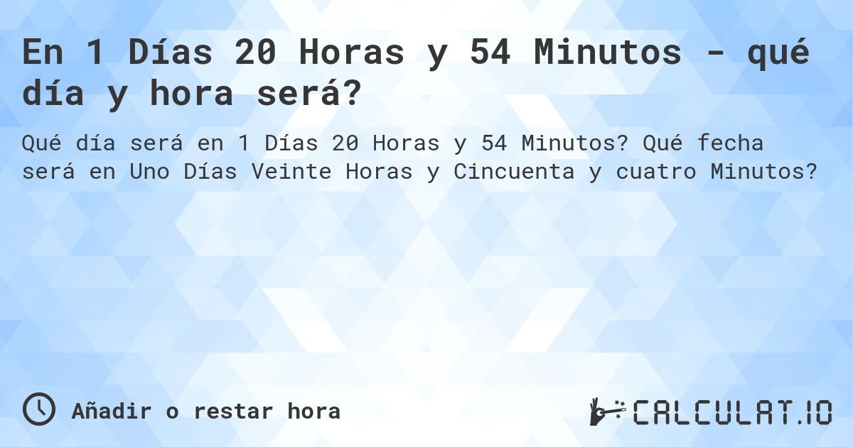 En 1 Días 20 Horas y 54 Minutos - qué día y hora será?. Qué fecha será en Uno Días Veinte Horas y Cincuenta y cuatro Minutos?