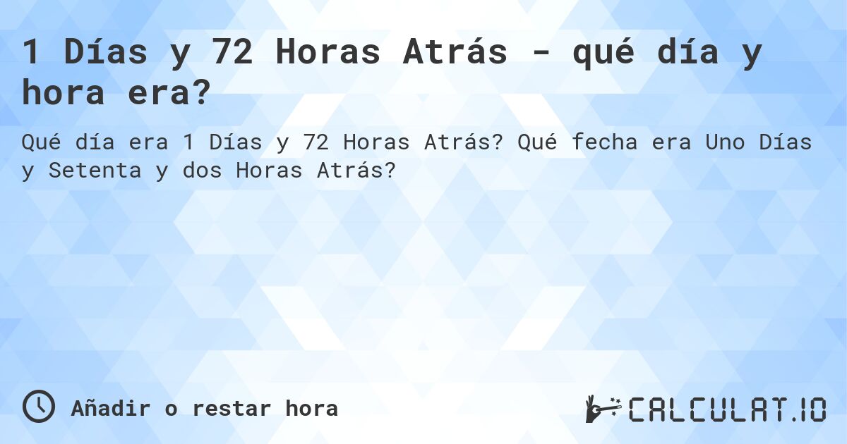 1 Días y 72 Horas Atrás - qué día y hora era?. Qué fecha era Uno Días y Setenta y dos Horas Atrás?