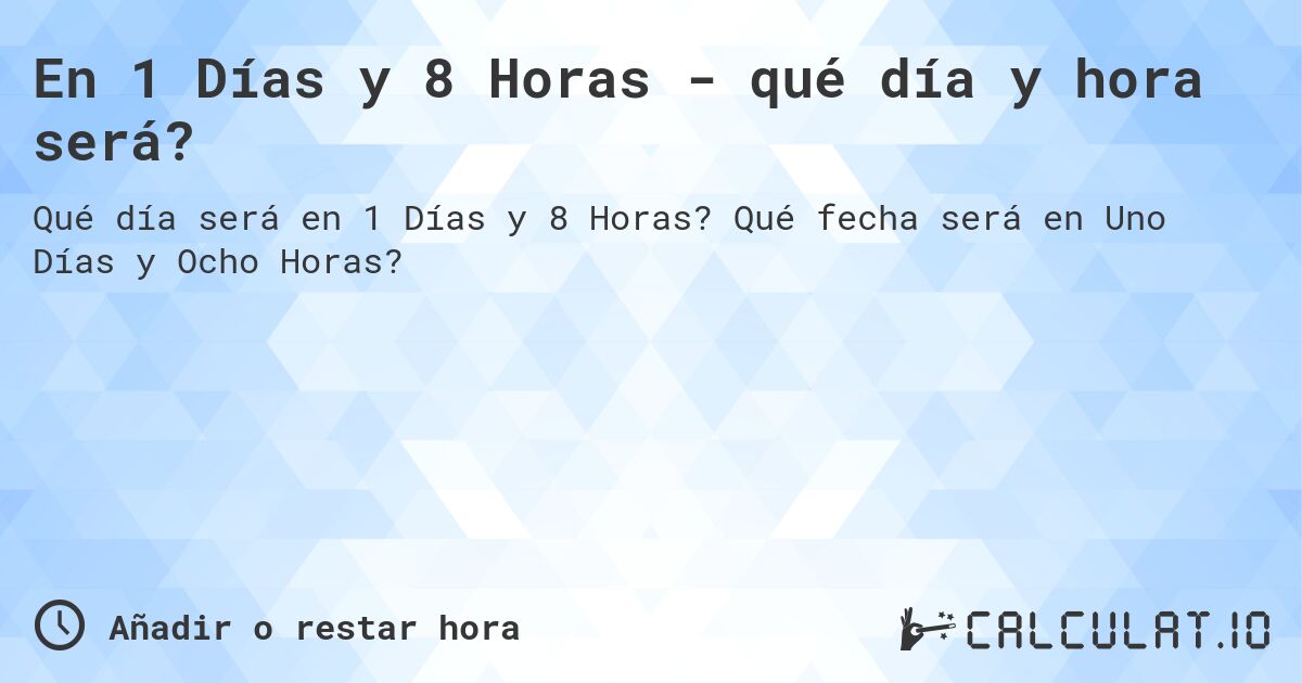 En 1 Días y 8 Horas - qué día y hora será?. Qué fecha será en Uno Días y Ocho Horas?