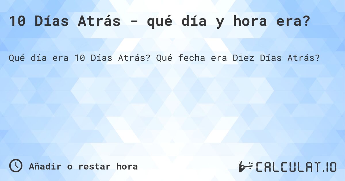 10 Días Atrás - qué día y hora era?. Qué fecha era Diez Días Atrás?