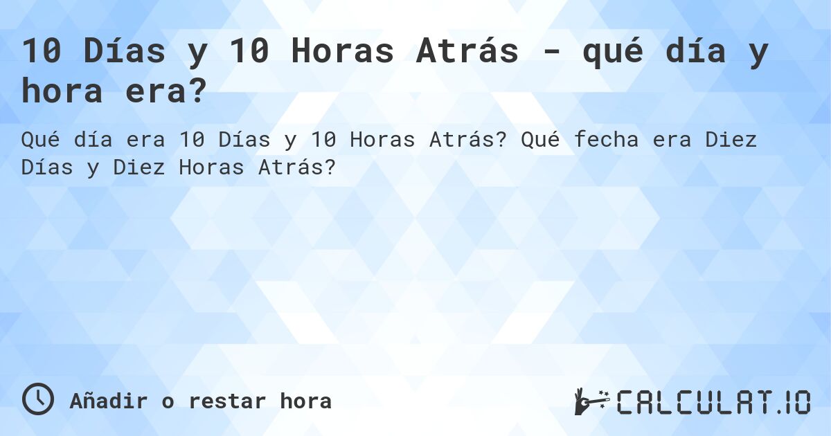 10 Días y 10 Horas Atrás - qué día y hora era?. Qué fecha era Diez Días y Diez Horas Atrás?