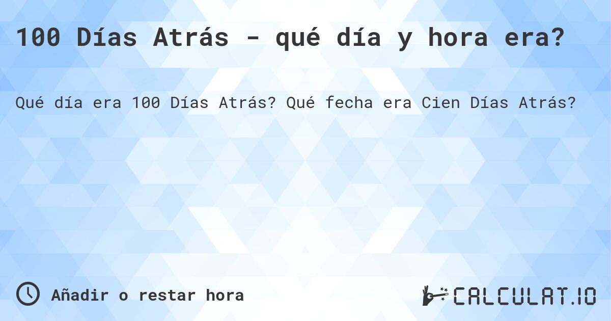 100 Días Atrás - qué día y hora era?. Qué fecha era Cien Días Atrás?