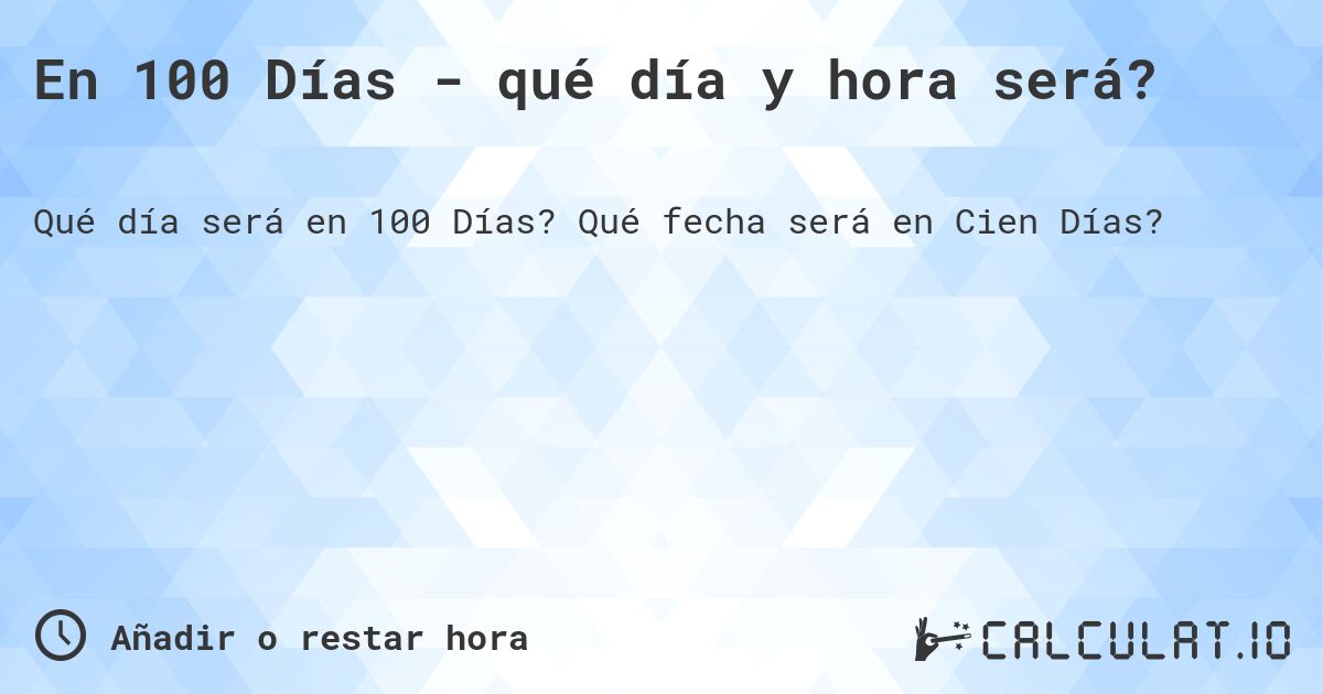 En 100 Días - qué día y hora será?. Qué fecha será en Cien Días?