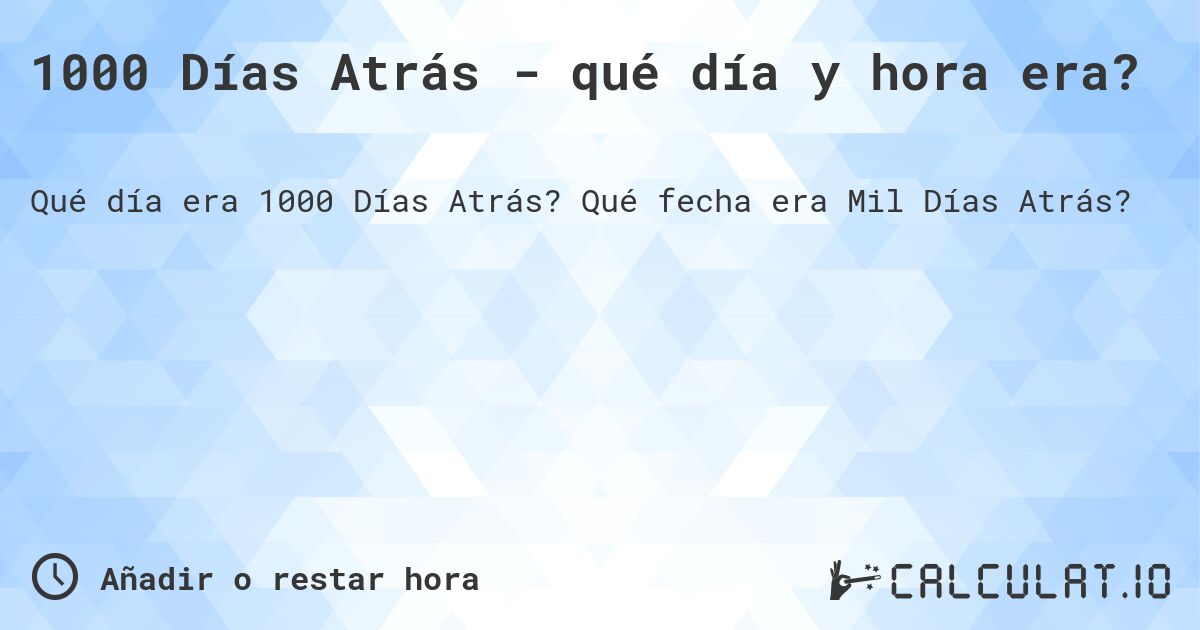 1000 Días Atrás - qué día y hora era?. Qué fecha era Mil Días Atrás?