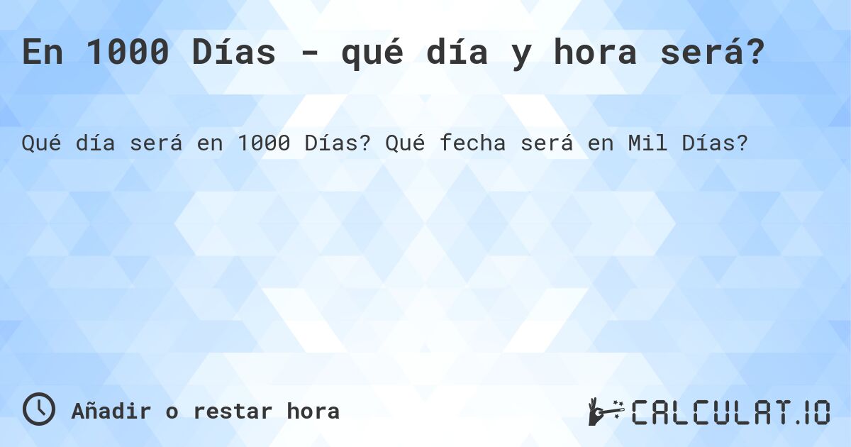 En 1000 Días - qué día y hora será?. Qué fecha será en Mil Días?