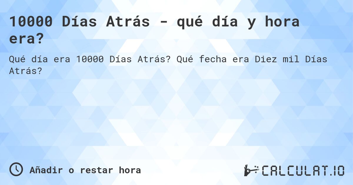10000 Días Atrás - qué día y hora era?. Qué fecha era Diez mil Días Atrás?