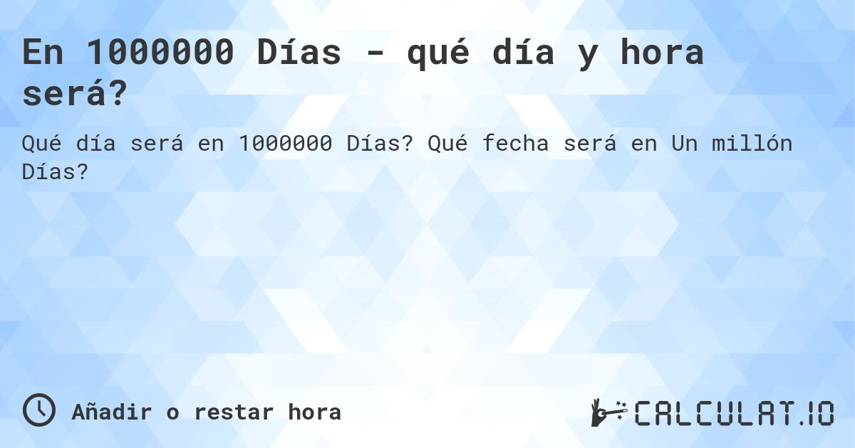 En 1000000 Días - qué día y hora será?. Qué fecha será en Un millón Días?
