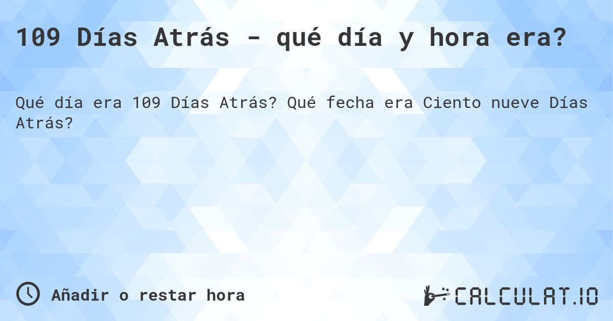 109 Días Atrás - qué día y hora era?. Qué fecha era Ciento nueve Días Atrás?