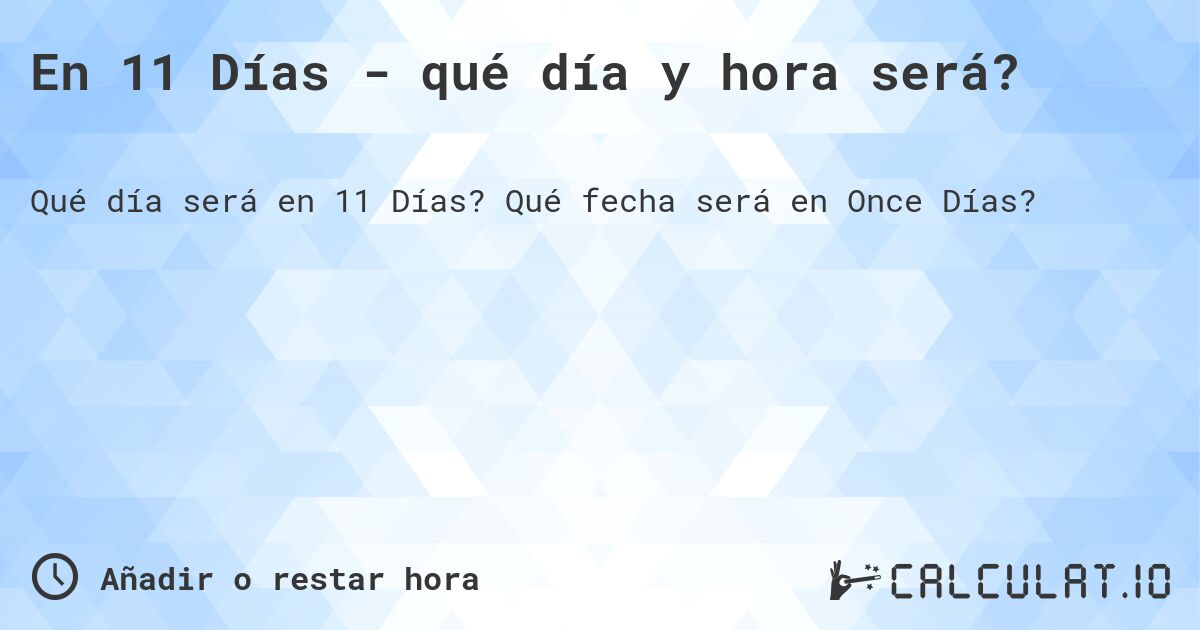 En 11 Días - qué día y hora será?. Qué fecha será en Once Días?