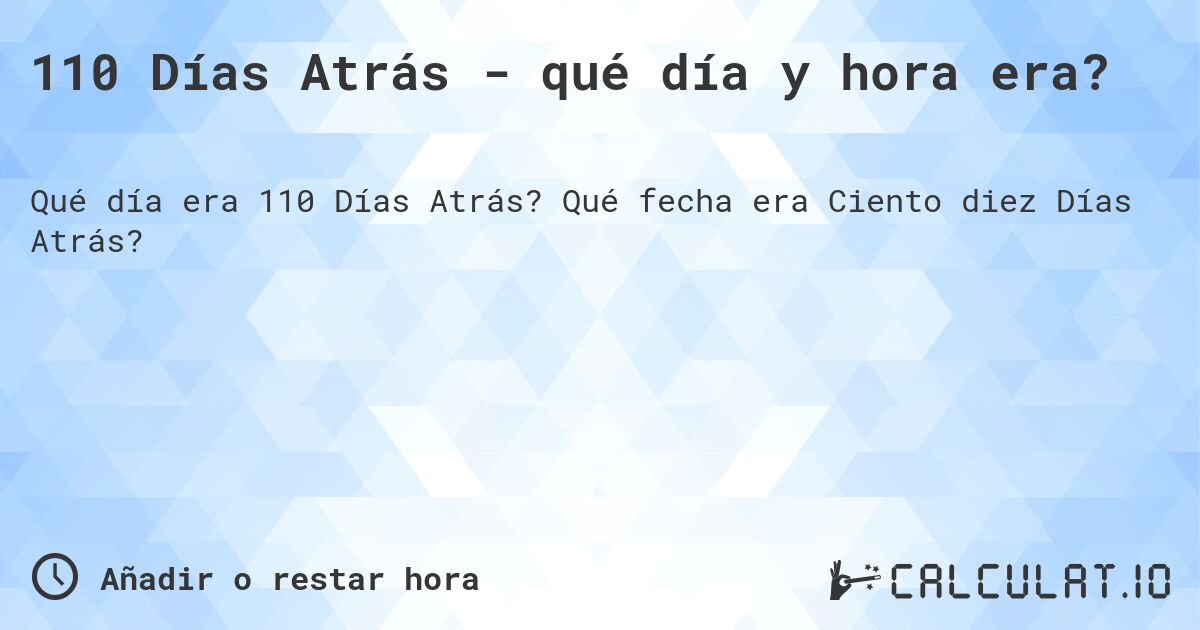 110 Días Atrás - qué día y hora era?. Qué fecha era Ciento diez Días Atrás?