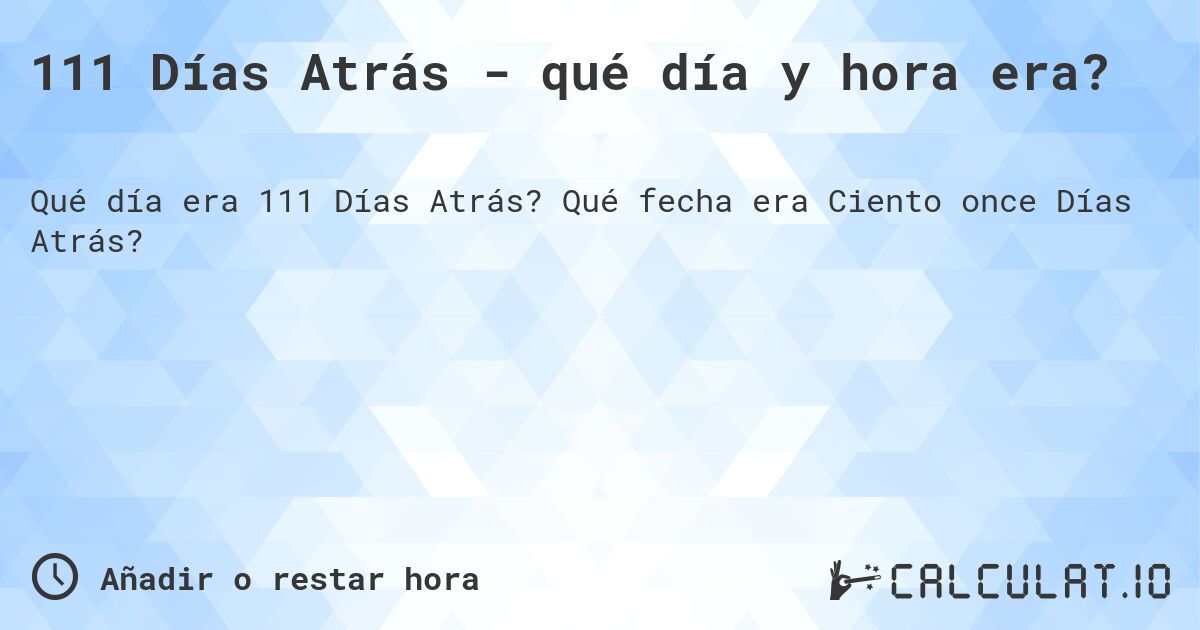 111 Días Atrás - qué día y hora era?. Qué fecha era Ciento once Días Atrás?