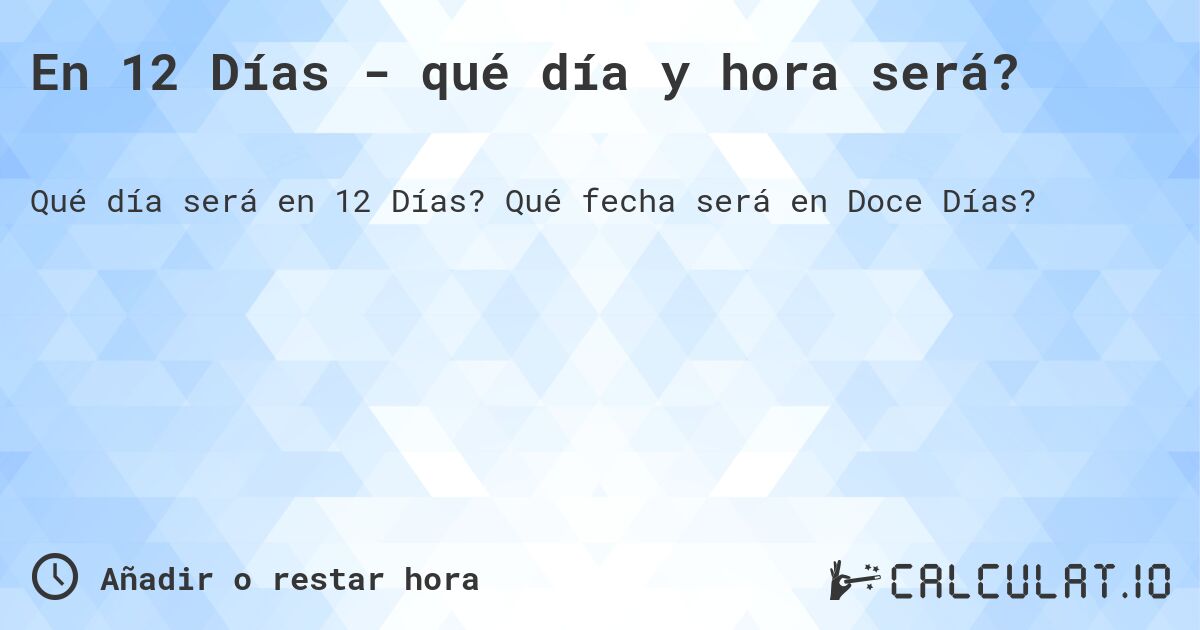 En 12 Días - qué día y hora será?. Qué fecha será en Doce Días?