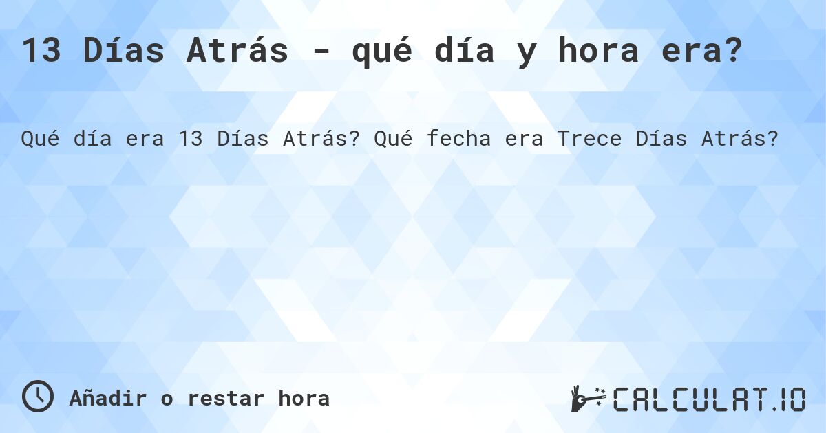 13 Días Atrás - qué día y hora era?. Qué fecha era Trece Días Atrás?
