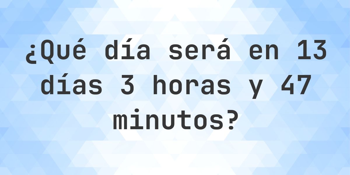 En 13 días 3 horas y 47 minutos - ¿qué día y hora será? - Calculatio