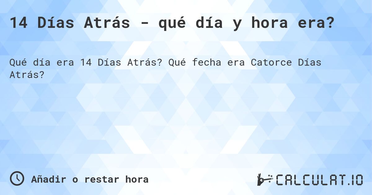 14 Días Atrás - qué día y hora era?. Qué fecha era Catorce Días Atrás?