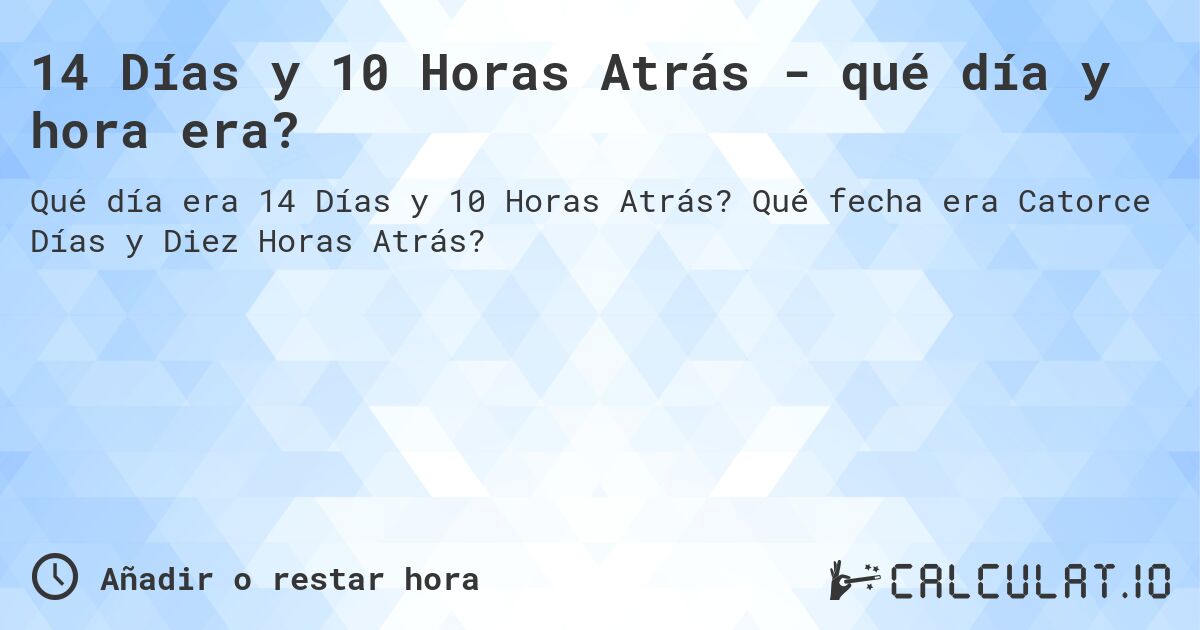 14 Días y 10 Horas Atrás - qué día y hora era?. Qué fecha era Catorce Días y Diez Horas Atrás?