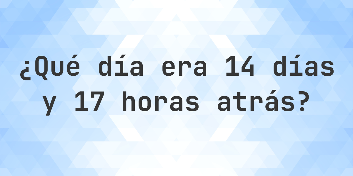 14 días y 17 horas atrás - ¿qué día y hora era? - Calculatio