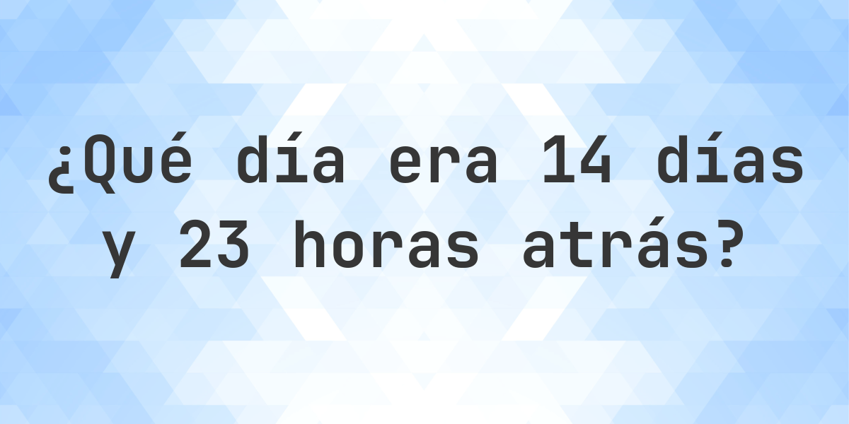 14 Días y 23 Horas Atrás - qué día y hora era? - Calculatio