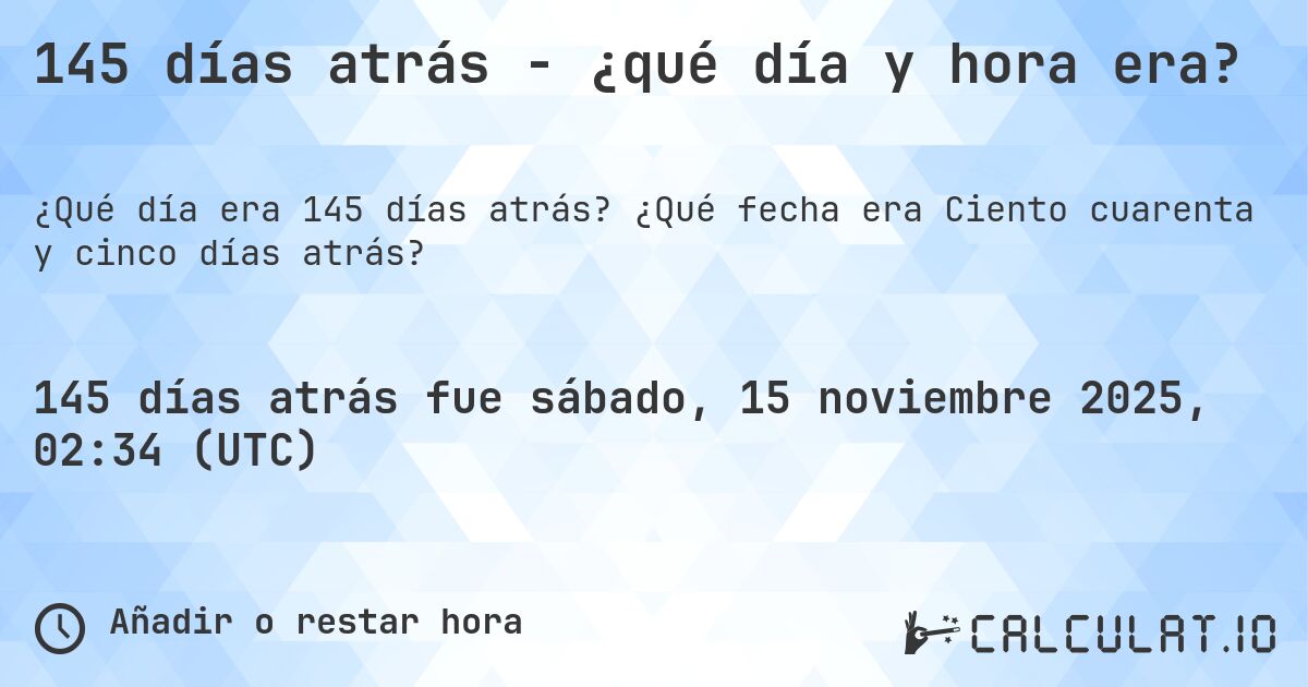 145 días atrás - ¿qué día y hora era?. ¿Qué fecha era Ciento cuarenta y cinco días atrás?