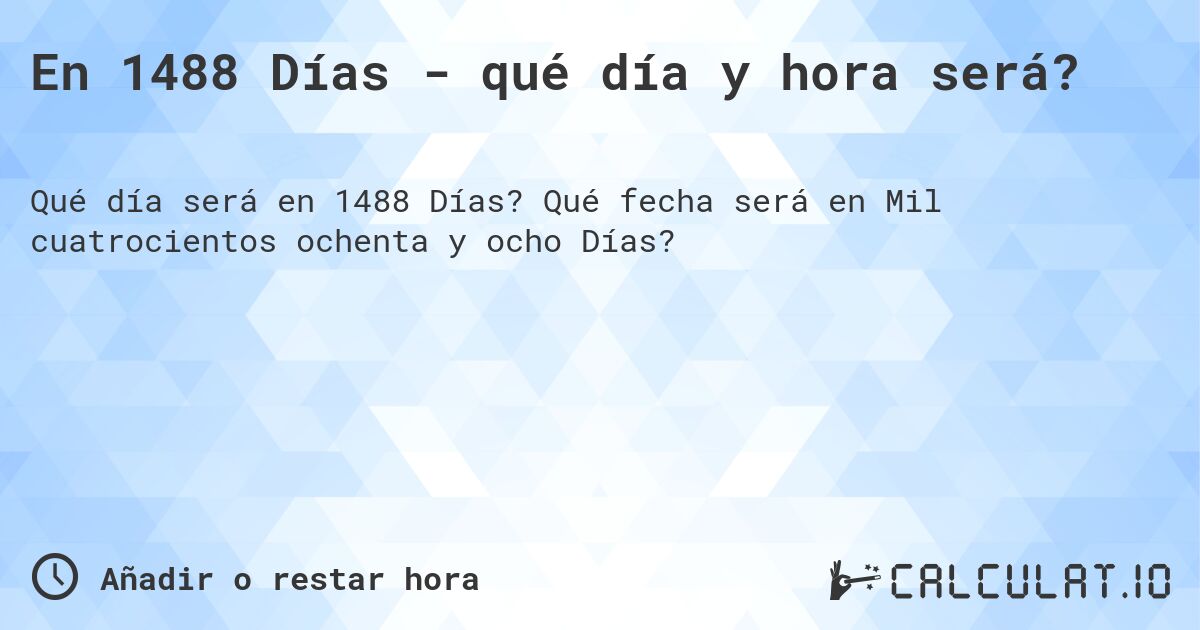 En 1488 Días - qué día y hora será?. Qué fecha será en Mil cuatrocientos ochenta y ocho Días?