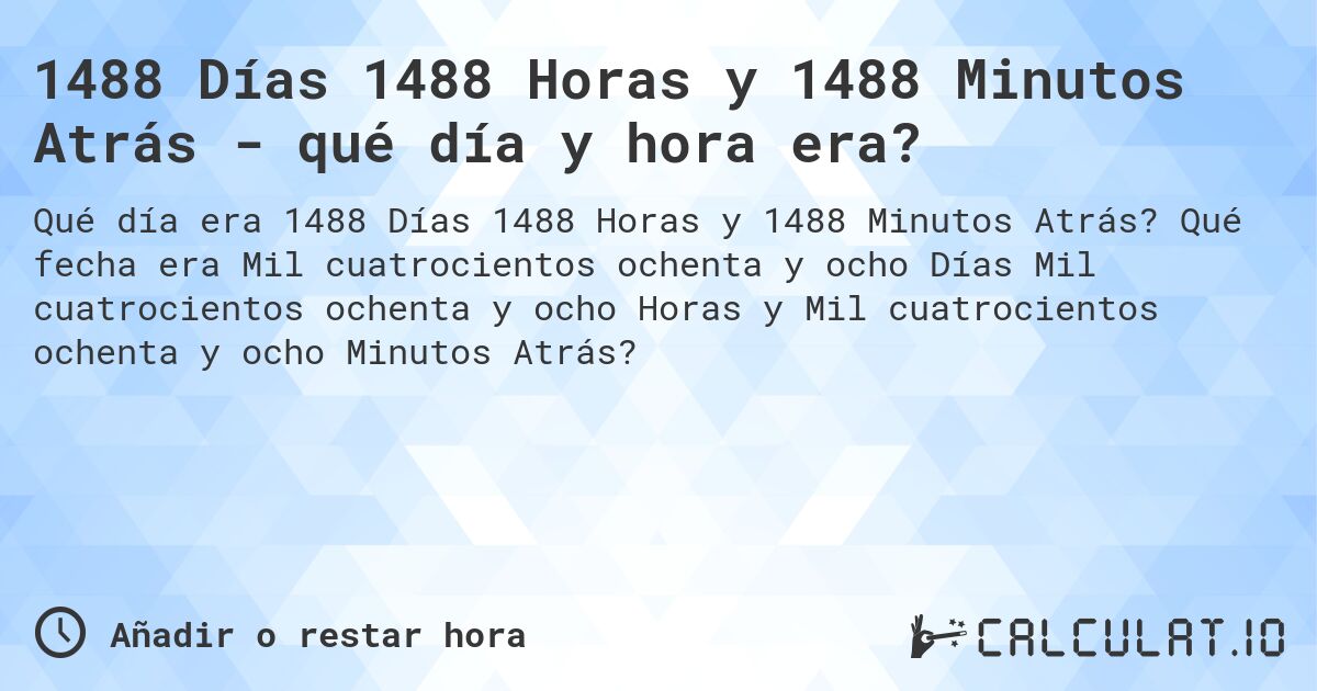 1488 Días 1488 Horas y 1488 Minutos Atrás - qué día y hora era?. Qué fecha era Mil cuatrocientos ochenta y ocho Días Mil cuatrocientos ochenta y ocho Horas y Mil cuatrocientos ochenta y ocho Minutos Atrás?