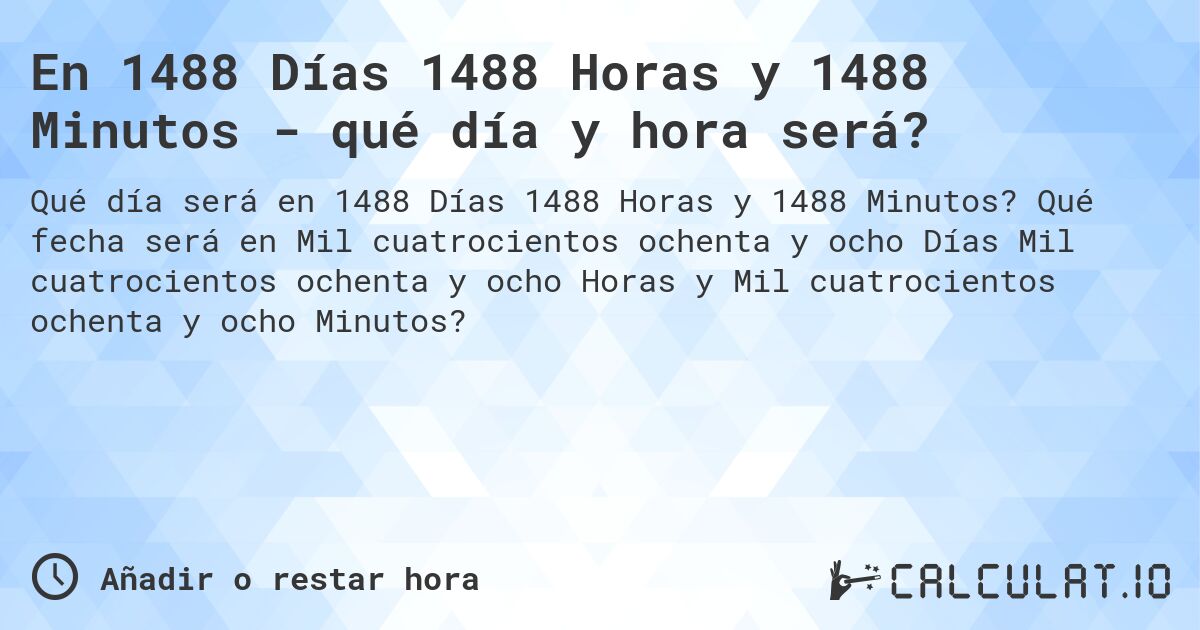 En 1488 Días 1488 Horas y 1488 Minutos - qué día y hora será?. Qué fecha será en Mil cuatrocientos ochenta y ocho Días Mil cuatrocientos ochenta y ocho Horas y Mil cuatrocientos ochenta y ocho Minutos?