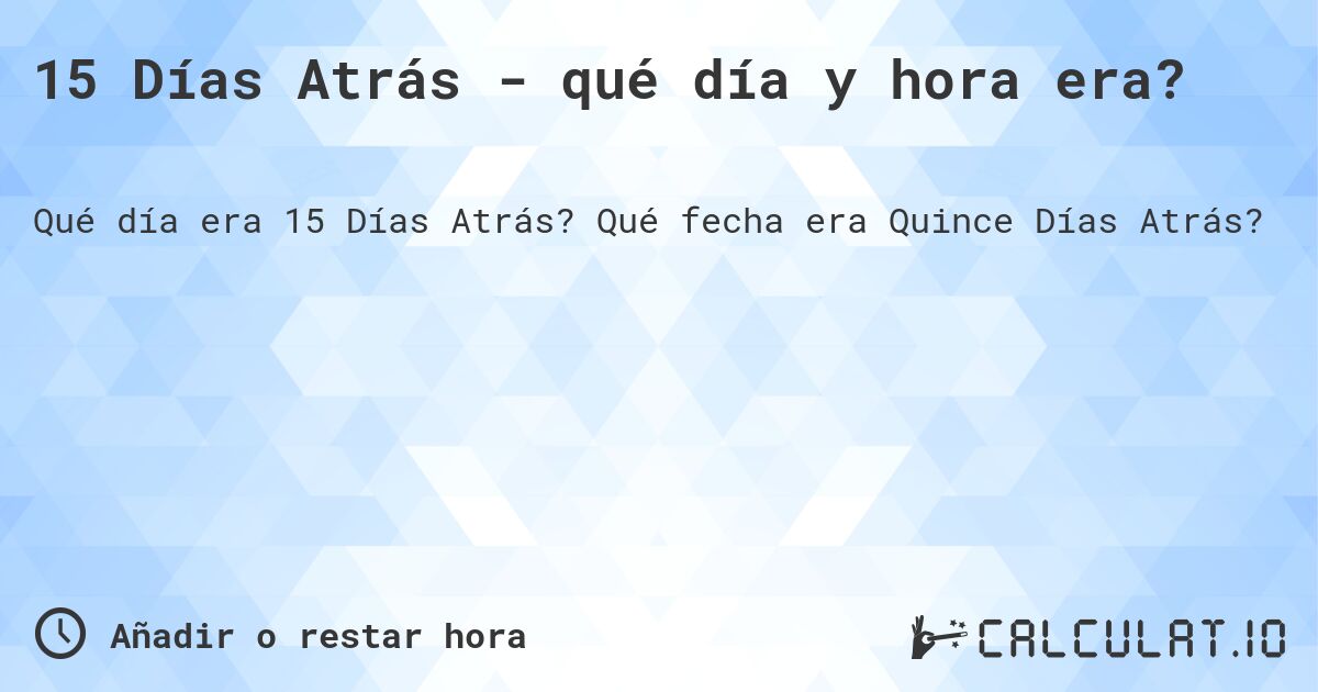 15 Días Atrás - qué día y hora era?. Qué fecha era Quince Días Atrás?