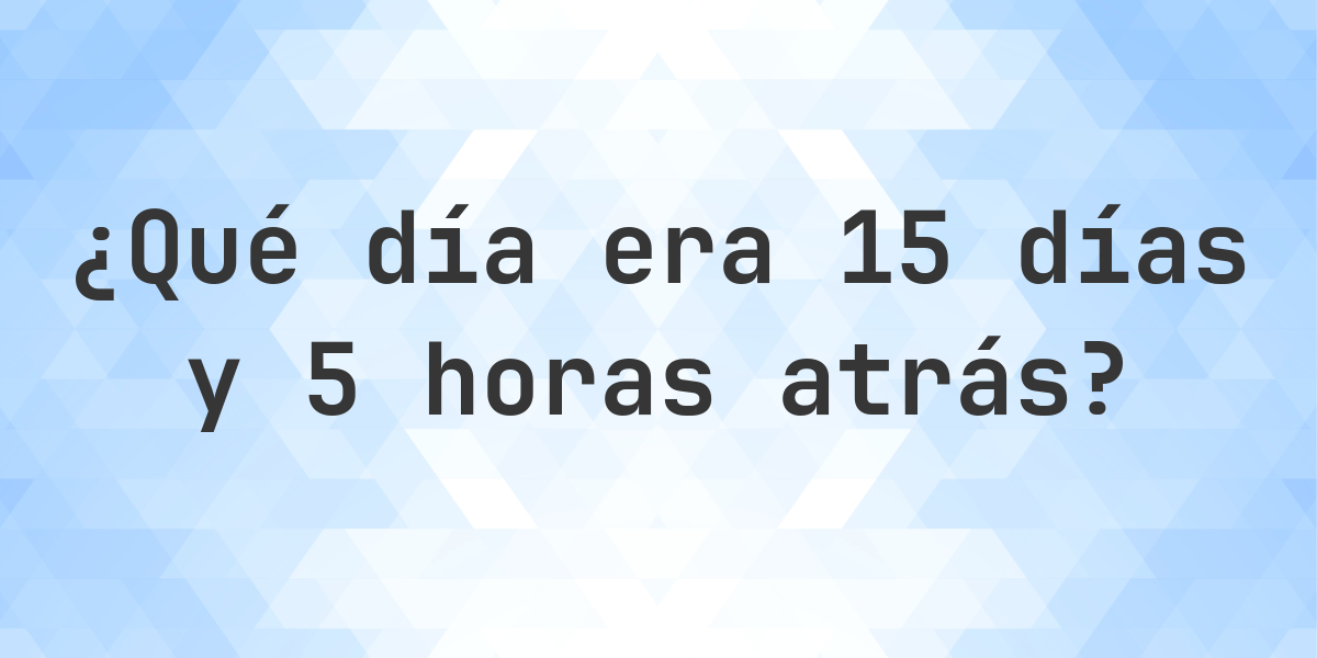 15 días y 5 horas atrás - ¿qué día y hora era? - Calculatio