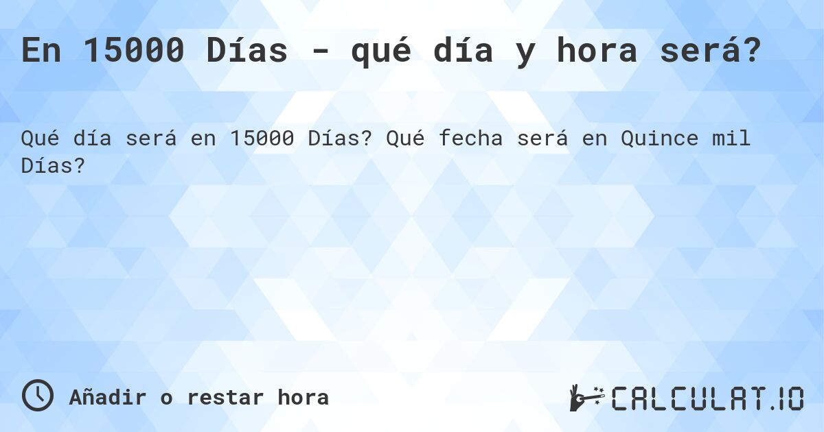 En 15000 Días - qué día y hora será?. Qué fecha será en Quince mil Días?