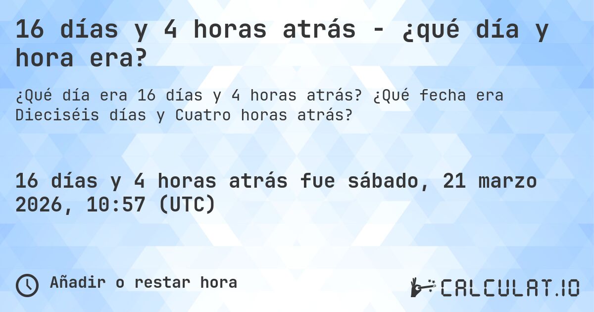 16 días y 4 horas atrás - ¿qué día y hora era?. ¿Qué fecha era Dieciséis días y Cuatro horas atrás?