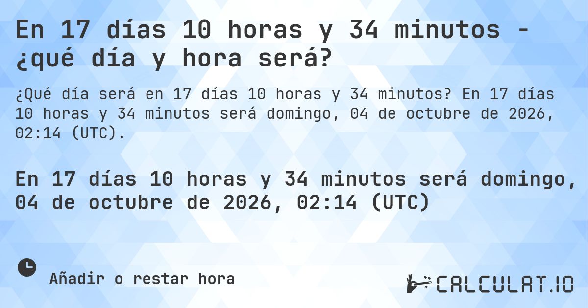En 17 días 10 horas y 34 minutos - ¿qué día y hora será?. En 17 días 10 horas y 34 minutos será domingo, 04 de octubre de 2026, 01:22 (UTC).