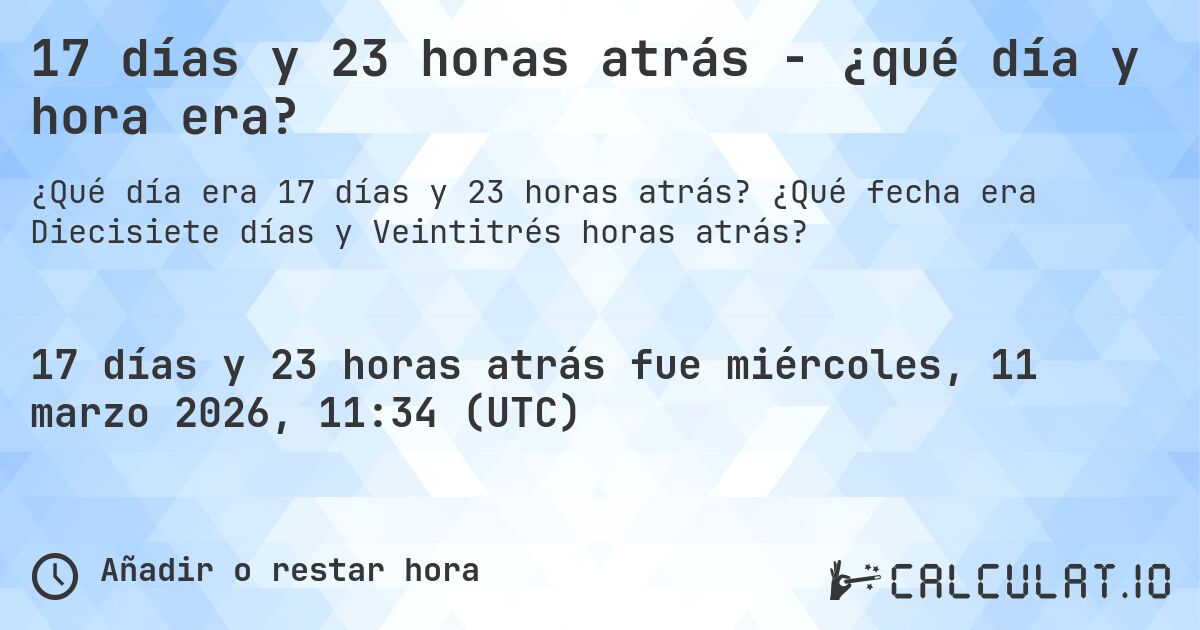 17 días y 23 horas atrás - ¿qué día y hora era?. ¿Qué fecha era Diecisiete días y Veintitrés horas atrás?