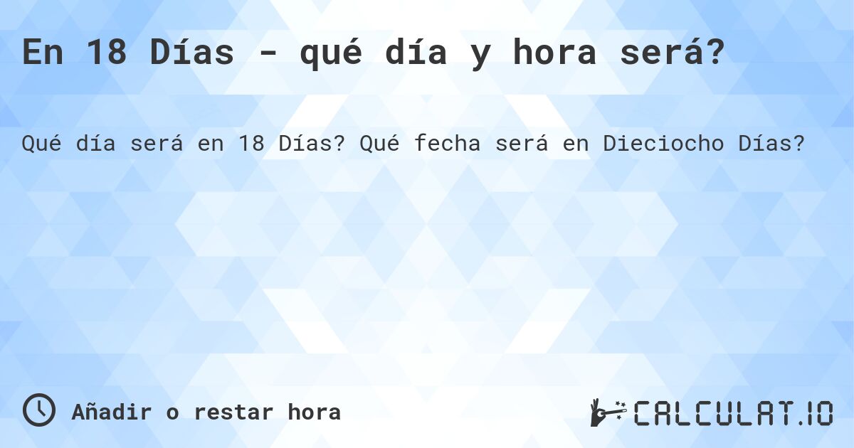 En 18 Días - qué día y hora será?. Qué fecha será en Dieciocho Días?