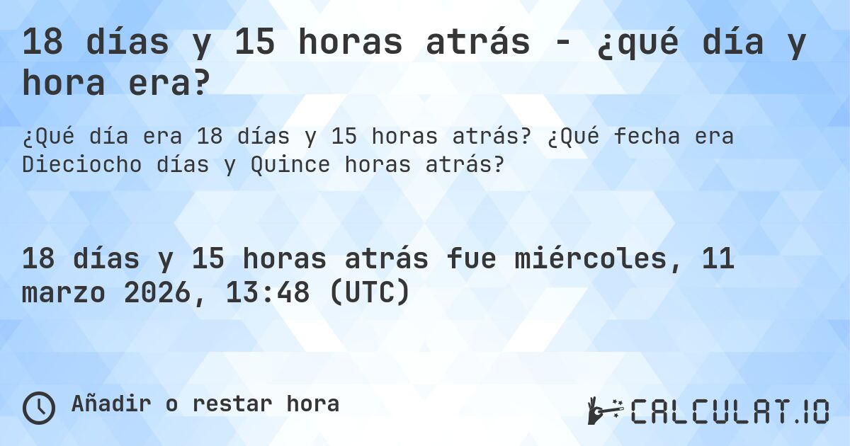 18 días y 15 horas atrás - ¿qué día y hora era?. ¿Qué fecha era Dieciocho días y Quince horas atrás?