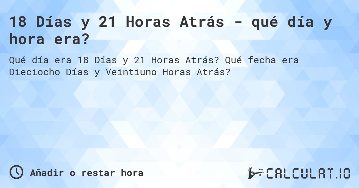 18 Días y 21 Horas Atrás - qué día y hora era?. Qué fecha era Dieciocho Días y Veintiuno Horas Atrás?
