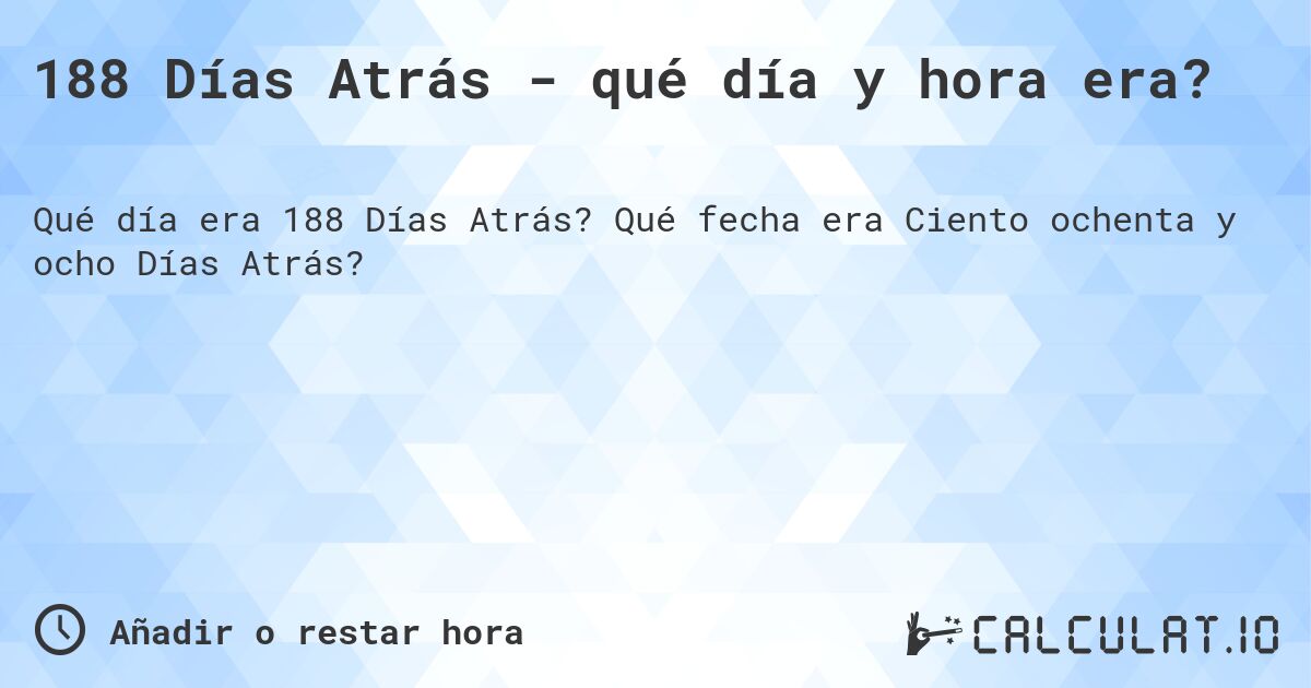 188 Días Atrás - qué día y hora era?. Qué fecha era Ciento ochenta y ocho Días Atrás?
