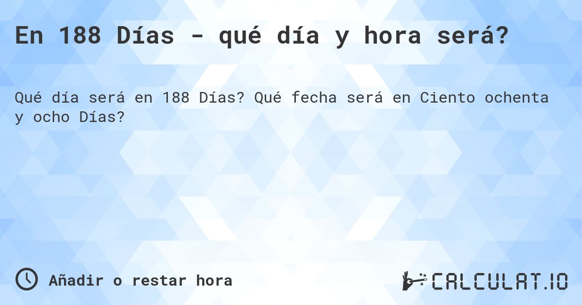 En 188 Días - qué día y hora será?. Qué fecha será en Ciento ochenta y ocho Días?