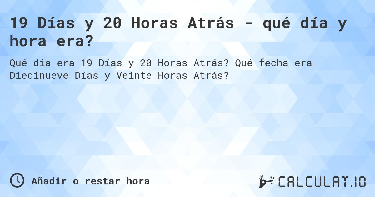 19 Días y 20 Horas Atrás - qué día y hora era?. Qué fecha era Diecinueve Días y Veinte Horas Atrás?