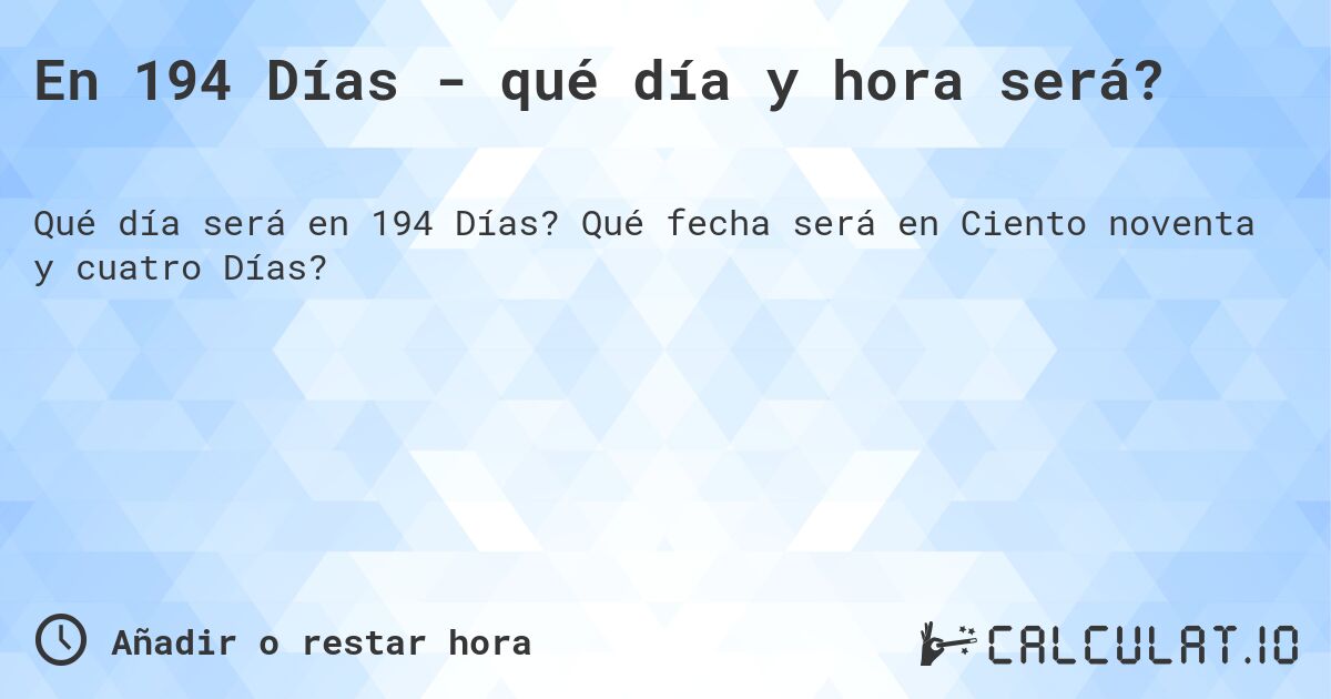 En 194 Días - qué día y hora será?. Qué fecha será en Ciento noventa y cuatro Días?