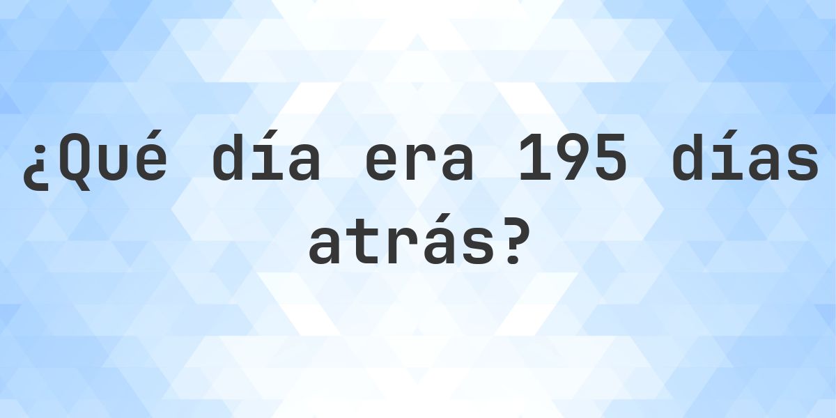 195 días atrás - ¿qué día y hora era? - Calculatio