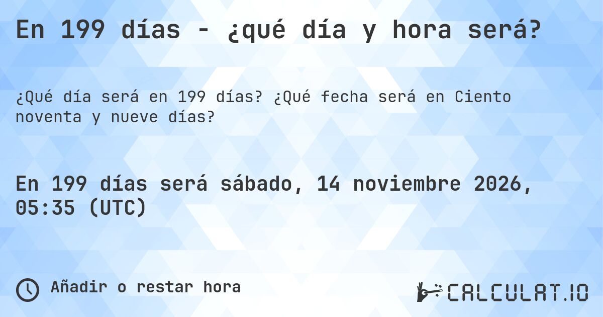 En 199 días - ¿qué día y hora será?. ¿Qué fecha será en Ciento noventa y nueve días?