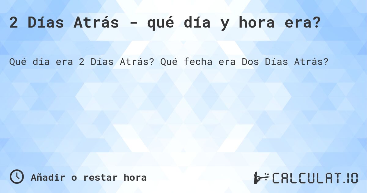2 Días Atrás - qué día y hora era?. Qué fecha era Dos Días Atrás?