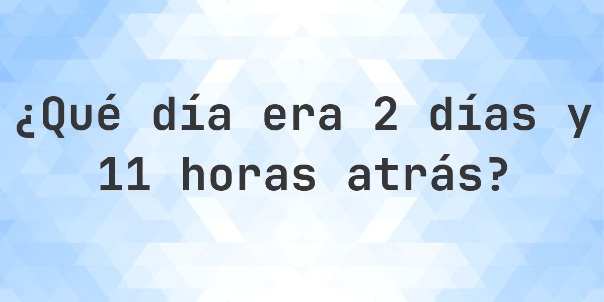 2 días y 11 horas atrás - ¿qué día y hora era? - Calculatio