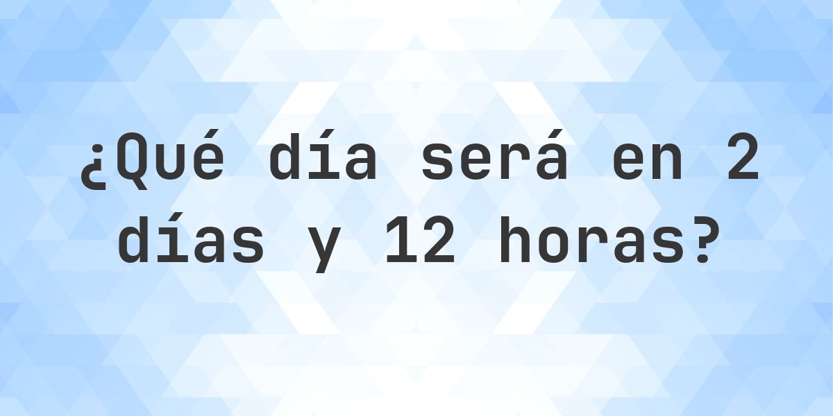 En 2 días y 12 horas - ¿qué día y hora será? - Calculatio