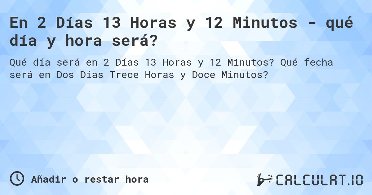 En 2 Días 13 Horas y 12 Minutos - qué día y hora será?. Qué fecha será en Dos Días Trece Horas y Doce Minutos?