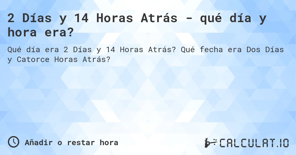 2 Días y 14 Horas Atrás - qué día y hora era?. Qué fecha era Dos Días y Catorce Horas Atrás?